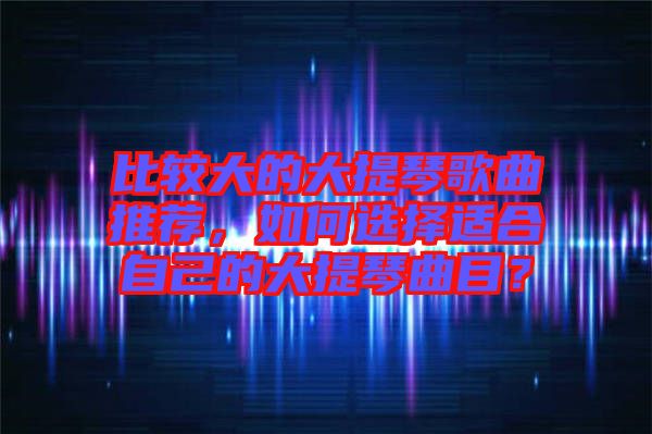 比較大的大提琴歌曲推薦，如何選擇適合自己的大提琴曲目？