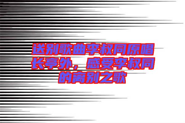 送別歌曲李叔同原唱長亭外，感受李叔同的離別之歌