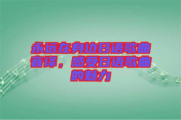 永遠(yuǎn)在身邊日語歌曲音譯，感受日語歌曲的魅力