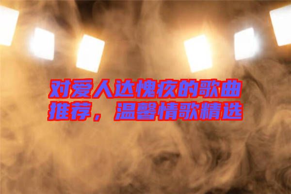 對愛人達愧疚的歌曲推薦，溫馨情歌精選