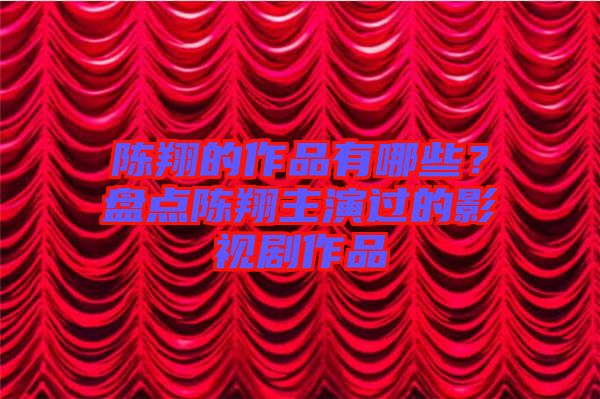 陳翔的作品有哪些？盤點(diǎn)陳翔主演過(guò)的影視劇作品