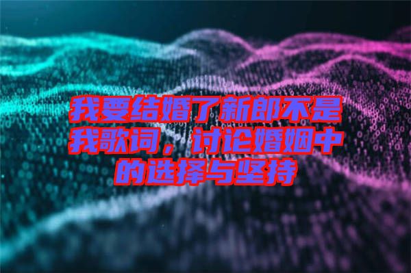 我要結婚了新郎不是我歌詞，討論婚姻中的選擇與堅持