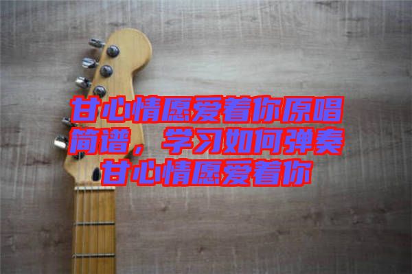 甘心情愿愛著你原唱簡譜，學習如何彈奏甘心情愿愛著你