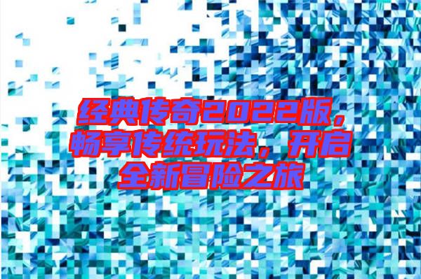 經(jīng)典傳奇2022版，暢享傳統(tǒng)玩法，開啟全新冒險之旅