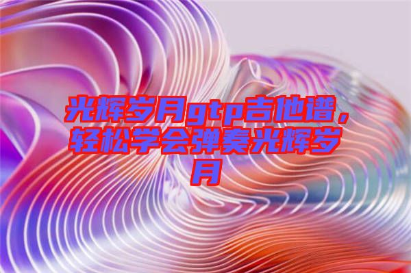 光輝歲月gtp吉他譜，輕松學(xué)會彈奏光輝歲月