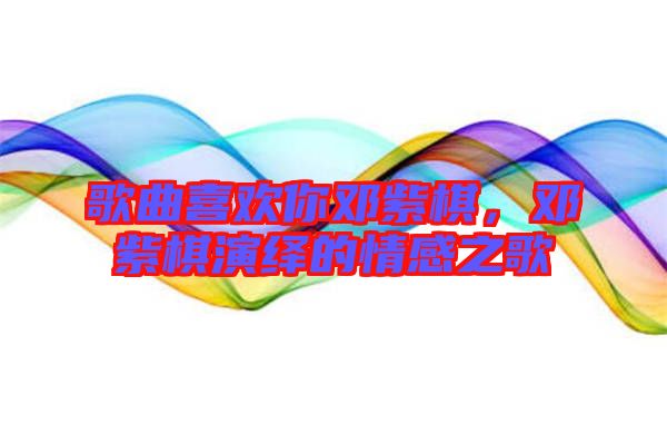 歌曲喜歡你鄧紫棋，鄧紫棋演繹的情感之歌