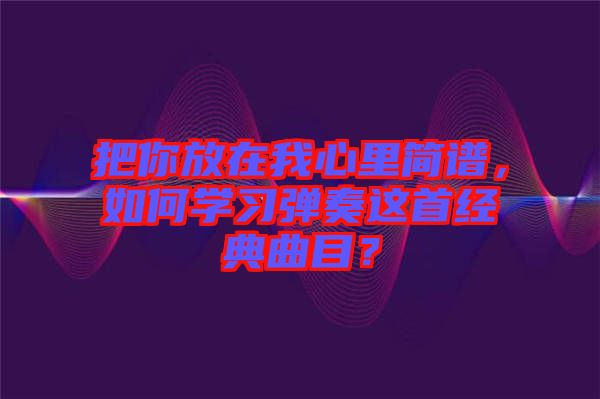 把你放在我心里簡譜，如何學習彈奏這首經典曲目？