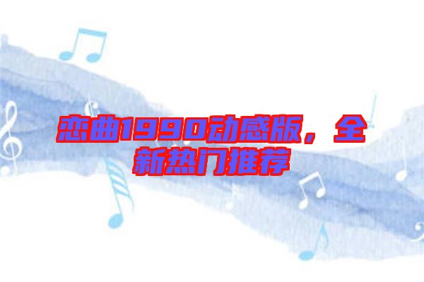 戀曲1990動感版，全新熱門推薦