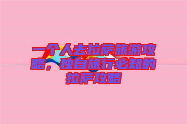一個人去拉薩旅游攻略，獨(dú)自旅行必知的拉薩攻略