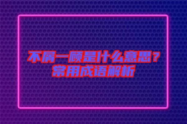 不屑一顧是什么意思？常用成語解析