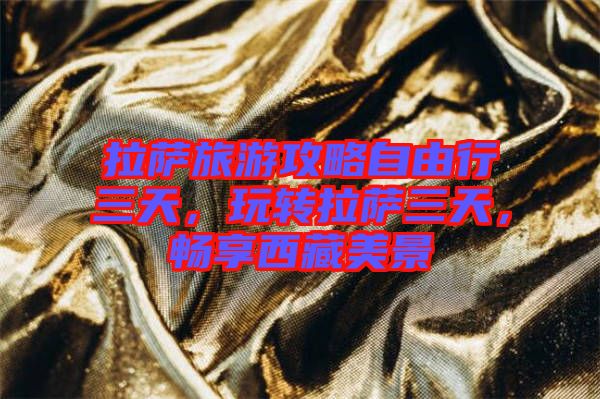 拉薩旅游攻略自由行三天，玩轉拉薩三天，暢享西藏美景
