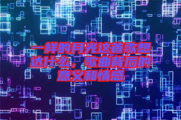 一樣的月光這首歌想達什么，歌曲背后的意義和情感