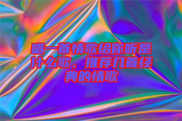 唱一首情歌給你聽是什么歌，推薦幾首經典的情歌