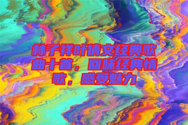 林子祥葉倩文經典歌曲十首，回味經典情歌，感受魅力