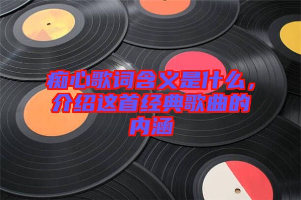 癡心歌詞含義是什么，介紹這首經典歌曲的內涵