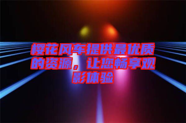 櫻花風車提供最優質的資源，讓您暢享觀影體驗