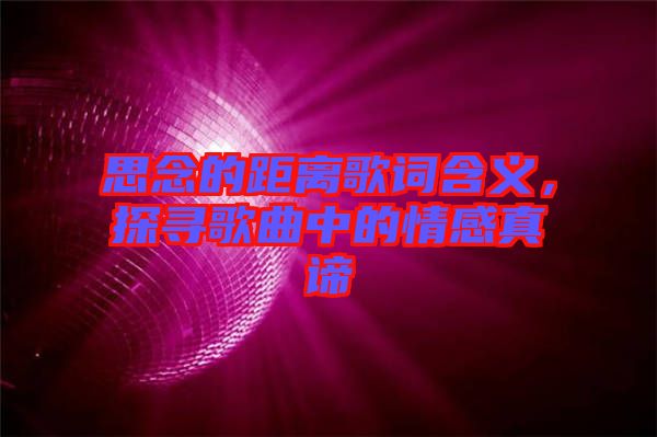 思念的距離歌詞含義，探尋歌曲中的情感真諦