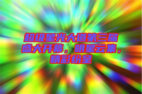 超級星光大道第三屆盛大開幕，明星云集，精彩紛呈