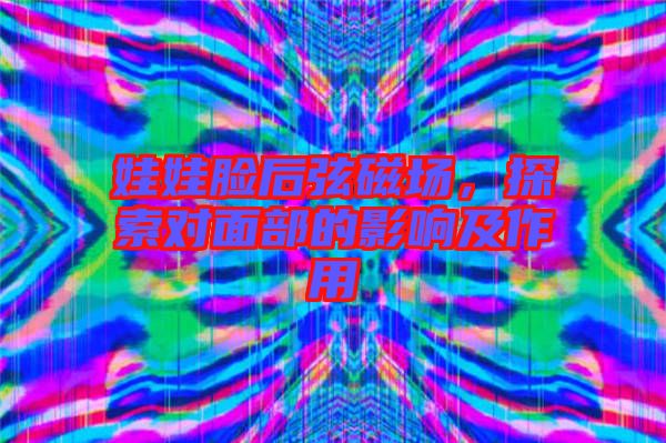 娃娃臉后弦磁場，探索對面部的影響及作用