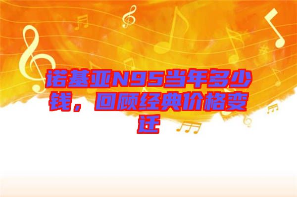諾基亞N95當年多少錢，回顧經典價格變遷
