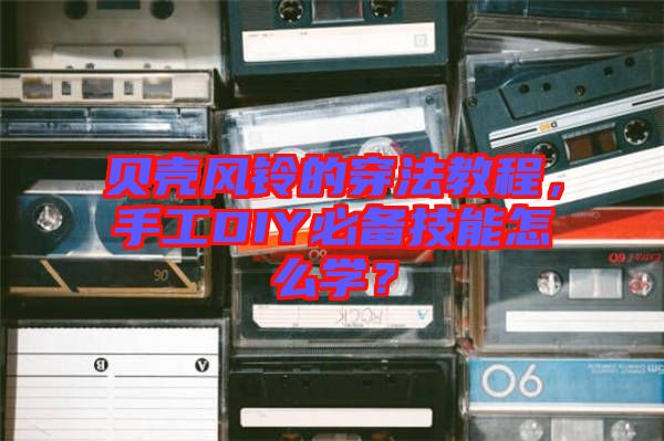 貝殼風(fēng)鈴的穿法教程，手工DIY必備技能怎么學(xué)？