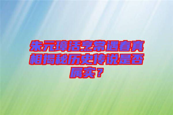 朱元璋活烹常遇春真相揭秘歷史傳說是否屬實？