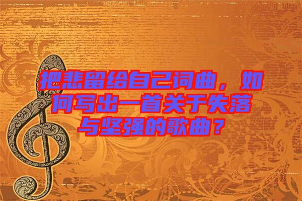 把悲留給自己詞曲，如何寫出一首關于失落與堅強的歌曲？