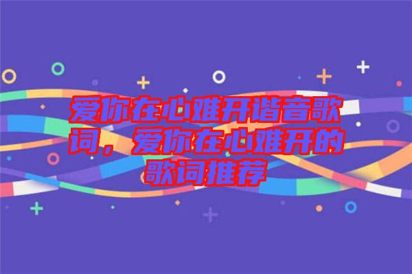 愛你在心難開諧音歌詞，愛你在心難開的歌詞推薦