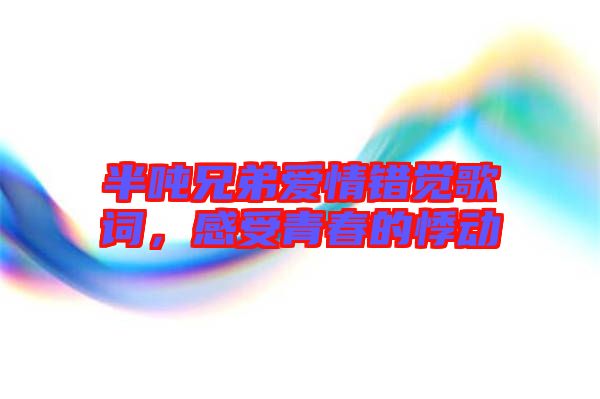 半噸兄弟愛情錯覺歌詞，感受青春的悸動