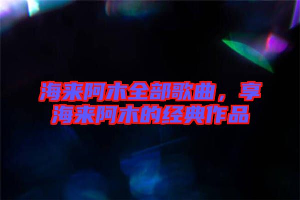 海來阿木全部歌曲，享海來阿木的經典作品