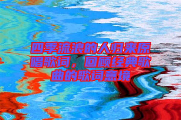 四季流浪的人歸來原唱歌詞，回顧經(jīng)典歌曲的歌詞意境