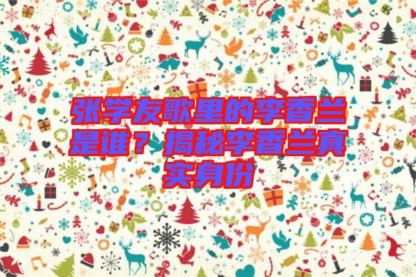 張學友歌里的李香蘭是誰？揭秘李香蘭真實身份