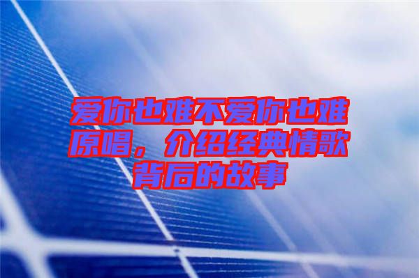 愛你也難不愛你也難原唱，介紹經典情歌背后的故事