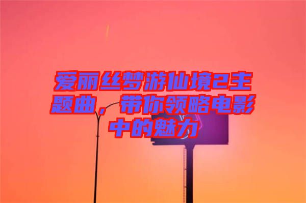 愛麗絲夢游仙境2主題曲，帶你領略電影中的魅力