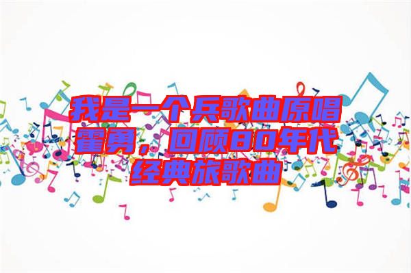我是一個兵歌曲原唱霍勇，回顧80年代經典旅歌曲