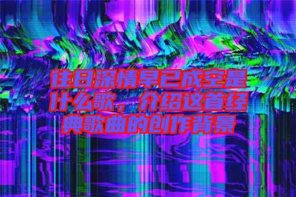 往日深情早已成空是什么歌，介紹這首經典歌曲的創作背景