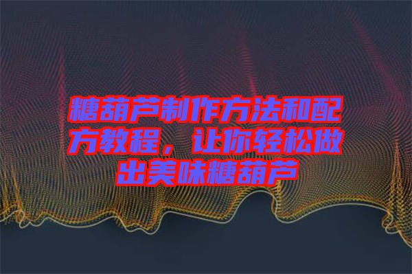 糖葫蘆制作方法和配方教程，讓你輕松做出美味糖葫蘆