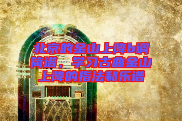 北京的金山上降b調(diào)簡(jiǎn)譜，學(xué)習(xí)古曲金山上降的指法和樂譜