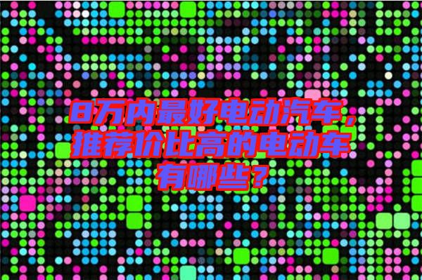 8萬內最好電動汽車，推薦價比高的電動車有哪些？