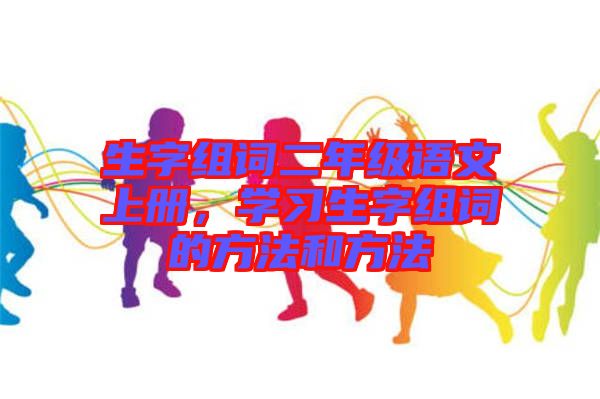 生字組詞二年級語文上冊，學習生字組詞的方法和方法