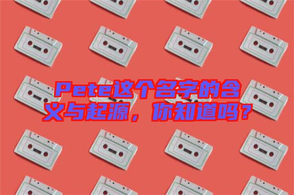 Pete這個名字的含義與起源，你知道嗎？