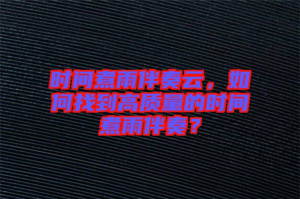 時間煮雨伴奏云，如何找到高質量的時間煮雨伴奏？