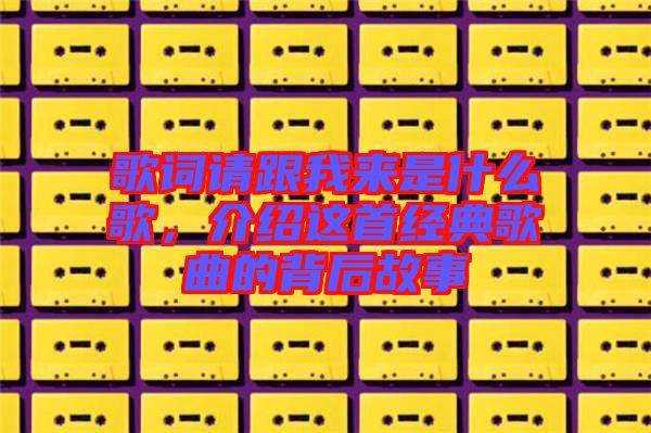 歌詞請跟我來是什么歌，介紹這首經典歌曲的背后故事