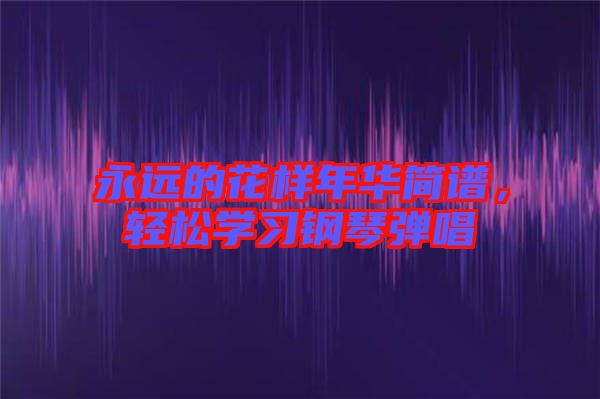 永遠(yuǎn)的花樣年華簡譜，輕松學(xué)習(xí)鋼琴彈唱