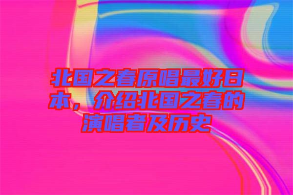 北國之春原唱最好日本，介紹北國之春的演唱者及歷史