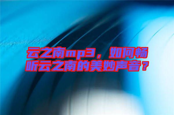 云之南mp3，如何暢聽云之南的美妙聲音？