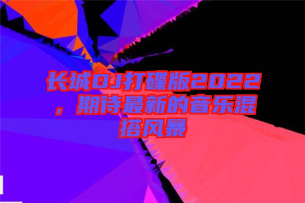 長城DJ打碟版2022，期待最新的音樂混搭風暴
