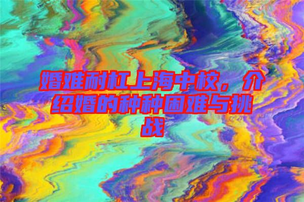 婚難耐杠上海中校，介紹婚的種種困難與挑戰