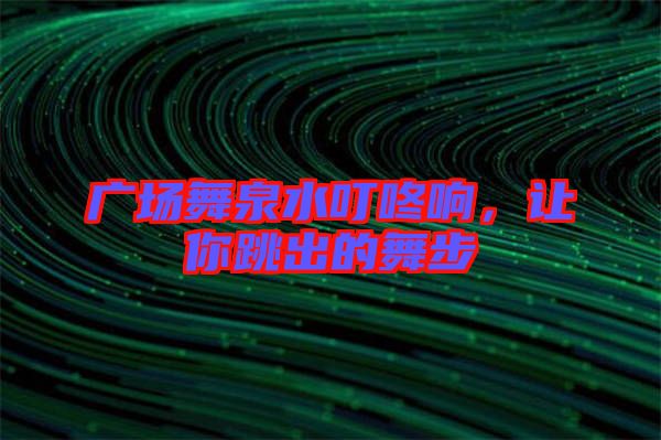 廣場舞泉水叮咚響，讓你跳出的舞步