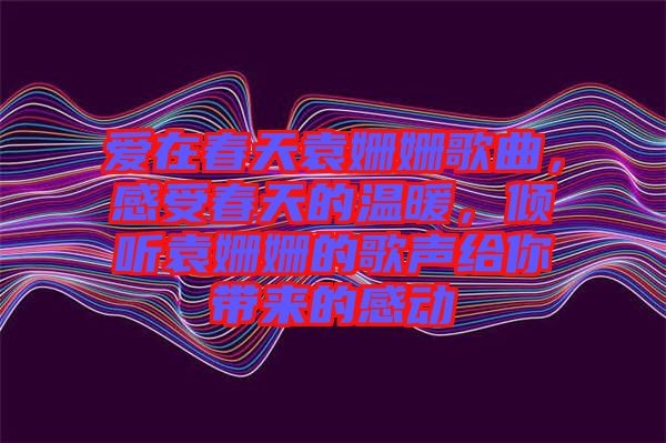愛在春天袁姍姍歌曲，感受春天的溫暖，傾聽袁姍姍的歌聲給你帶來的感動(dòng)